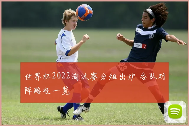 世界杯2022淘汰赛分组出炉 各队对阵路径一览