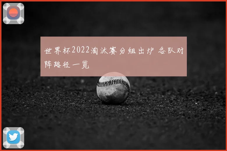 世界杯2022淘汰赛分组出炉 各队对阵路径一览