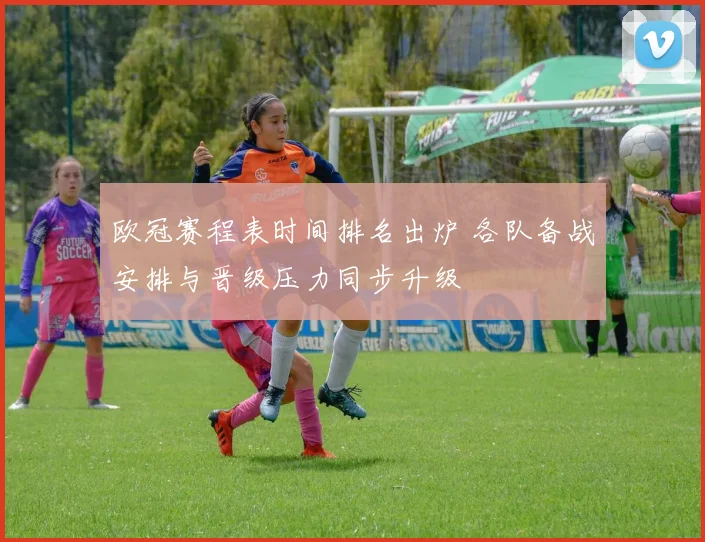 欧冠赛程表时间排名出炉 各队备战安排与晋级压力同步升级