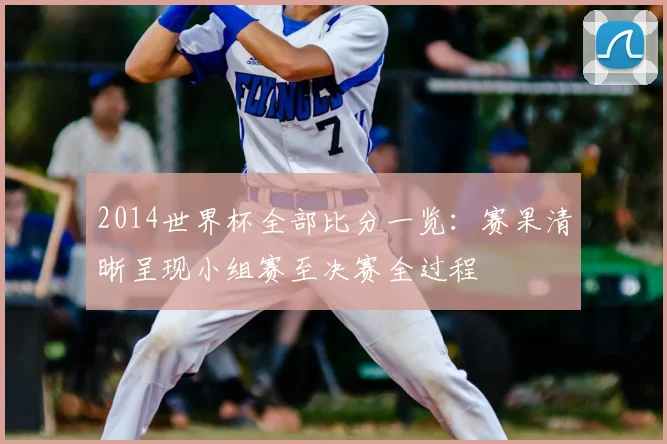 2014世界杯全部比分一览：赛果清晰呈现小组赛至决赛全过程