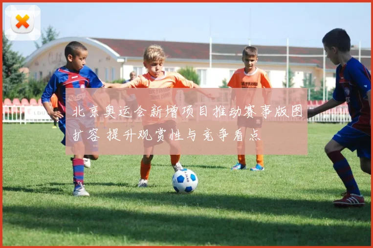 北京奥运会新增项目推动赛事版图扩容 提升观赏性与竞争看点