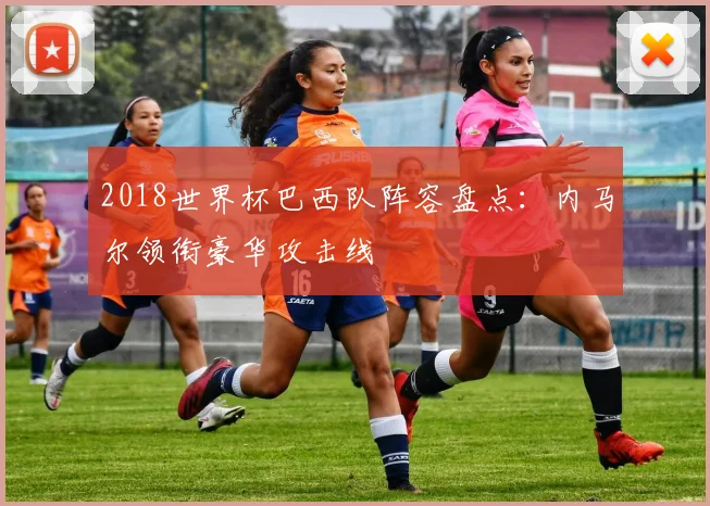 2018世界杯巴西队阵容盘点:内马尔领衔豪华攻击线