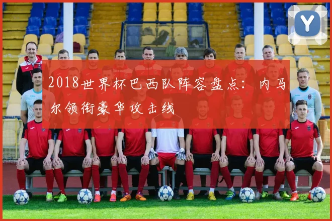 2018世界杯巴西队阵容盘点:内马尔领衔豪华攻击线