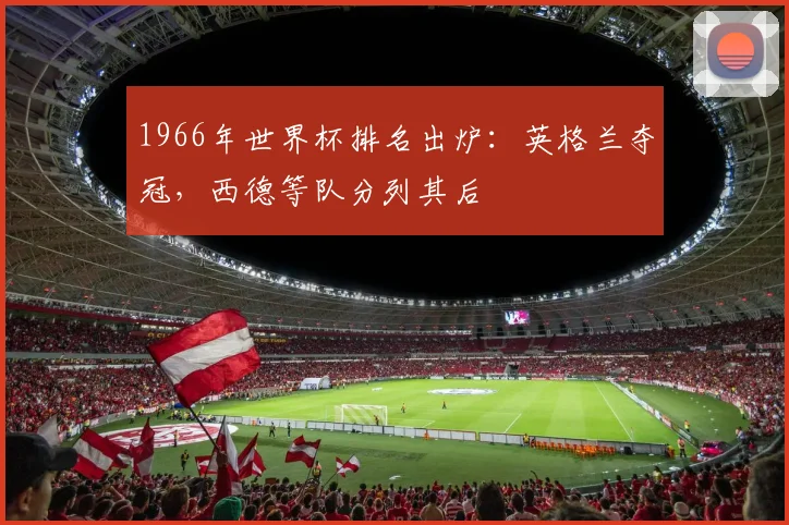 1966年世界杯排名出炉：英格兰夺冠，西德等队分列其后