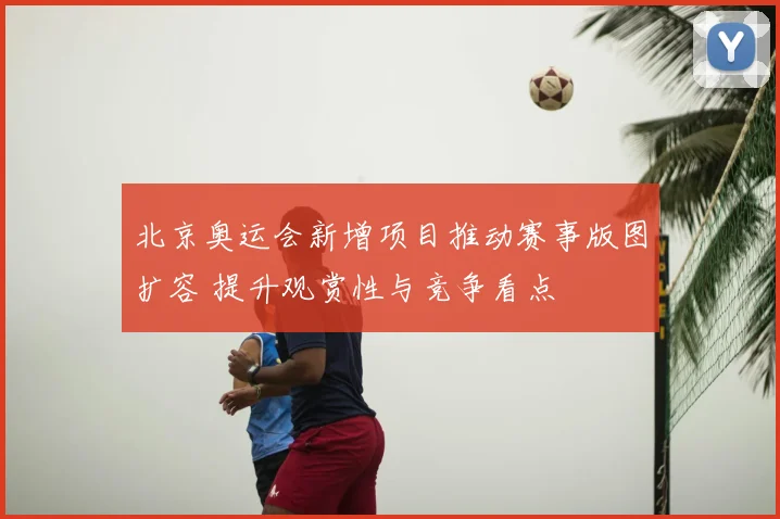 北京奥运会新增项目推动赛事版图扩容 提升观赏性与竞争看点